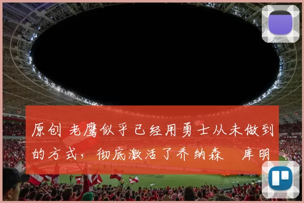 原创 老鹰似乎已经用勇士从未做到的方式，彻底激活了乔纳森・库明加