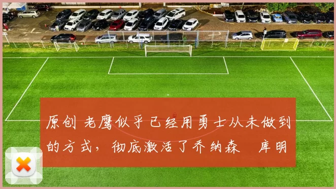 原创 老鹰似乎已经用勇士从未做到的方式,彻底激活了乔纳森・库明加