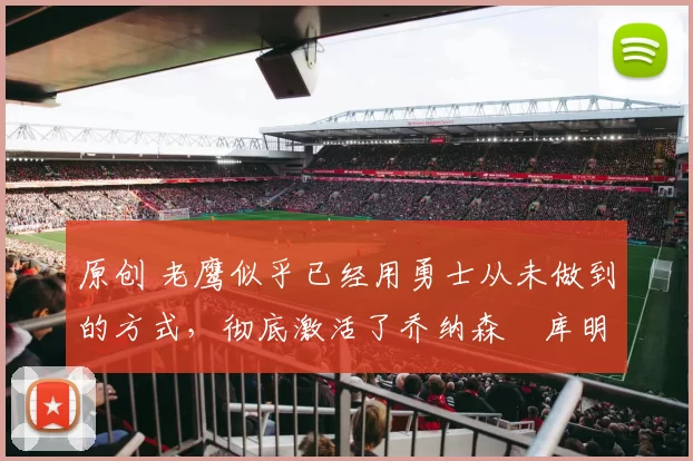 原创 老鹰似乎已经用勇士从未做到的方式，彻底激活了乔纳森・库明加