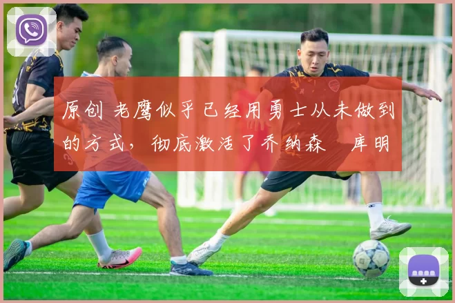 原创 老鹰似乎已经用勇士从未做到的方式,彻底激活了乔纳森・库明加