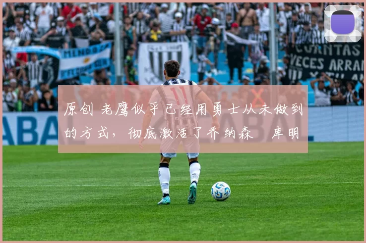 原创 老鹰似乎已经用勇士从未做到的方式,彻底激活了乔纳森・库明加