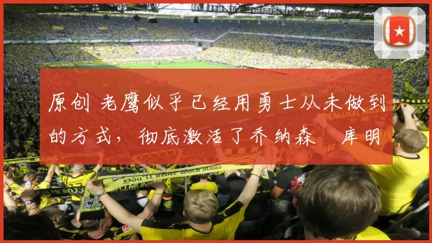 原创 老鹰似乎已经用勇士从未做到的方式，彻底激活了乔纳森・库明加