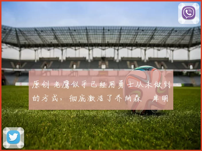 原创 老鹰似乎已经用勇士从未做到的方式,彻底激活了乔纳森・库明加