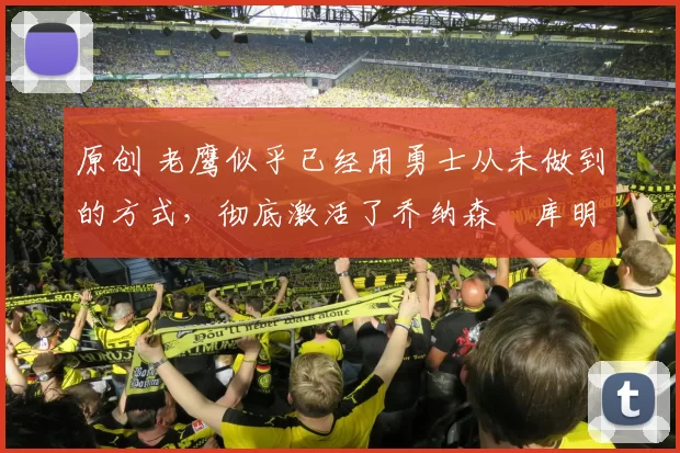 原创 老鹰似乎已经用勇士从未做到的方式,彻底激活了乔纳森・库明加