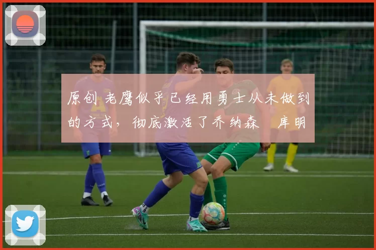 原创 老鹰似乎已经用勇士从未做到的方式,彻底激活了乔纳森・库明加