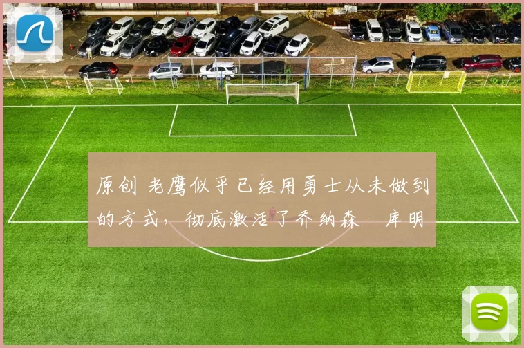 原创 老鹰似乎已经用勇士从未做到的方式，彻底激活了乔纳森・库明加