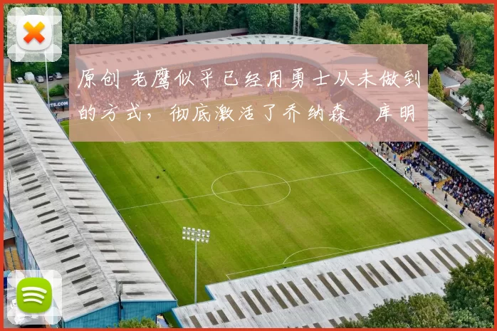 原创 老鹰似乎已经用勇士从未做到的方式，彻底激活了乔纳森・库明加