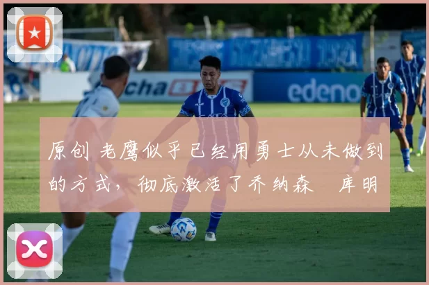 原创 老鹰似乎已经用勇士从未做到的方式,彻底激活了乔纳森・库明加