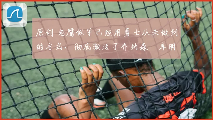 原创 老鹰似乎已经用勇士从未做到的方式，彻底激活了乔纳森・库明加