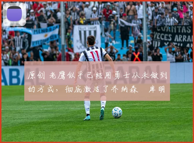 原创 老鹰似乎已经用勇士从未做到的方式,彻底激活了乔纳森・库明加