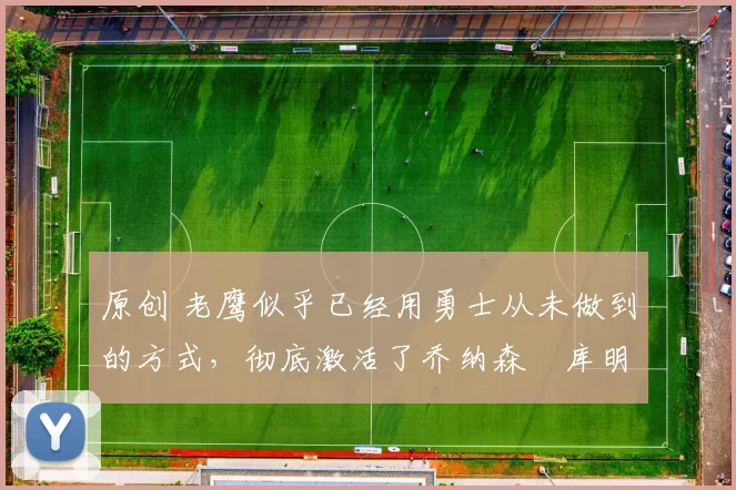 原创 老鹰似乎已经用勇士从未做到的方式,彻底激活了乔纳森・库明加