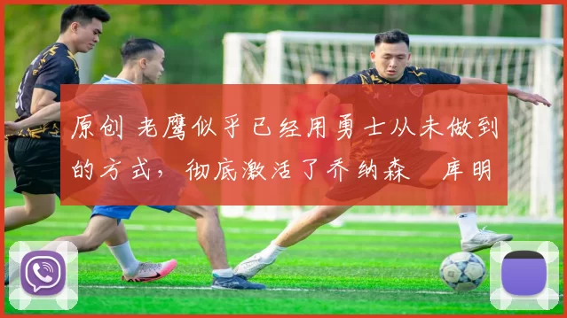 原创 老鹰似乎已经用勇士从未做到的方式，彻底激活了乔纳森・库明加