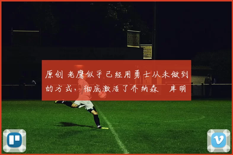 原创 老鹰似乎已经用勇士从未做到的方式，彻底激活了乔纳森・库明加