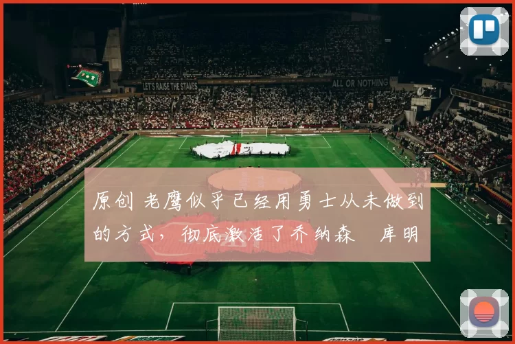 原创 老鹰似乎已经用勇士从未做到的方式，彻底激活了乔纳森・库明加