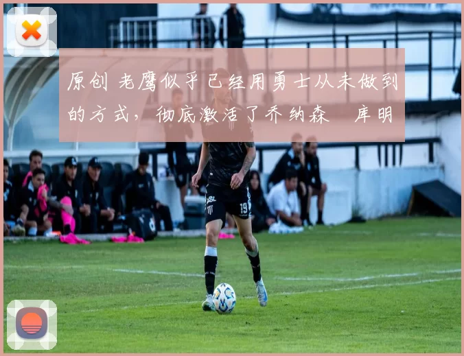 原创 老鹰似乎已经用勇士从未做到的方式,彻底激活了乔纳森・库明加