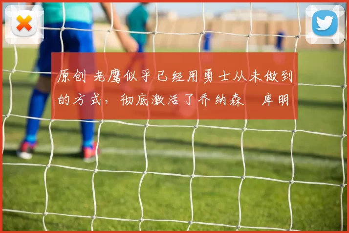 原创 老鹰似乎已经用勇士从未做到的方式，彻底激活了乔纳森・库明加