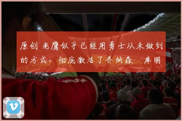 原创 老鹰似乎已经用勇士从未做到的方式,彻底激活了乔纳森・库明加