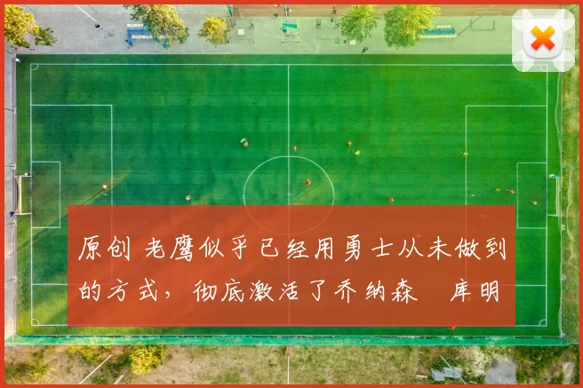 原创 老鹰似乎已经用勇士从未做到的方式,彻底激活了乔纳森・库明加