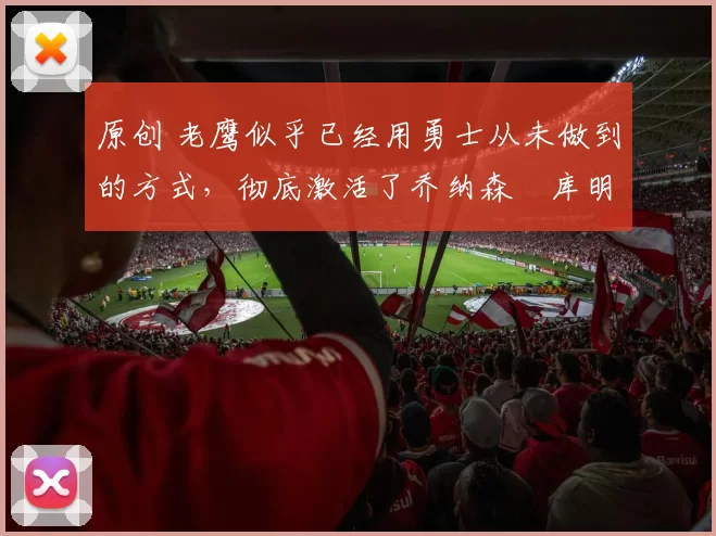 原创 老鹰似乎已经用勇士从未做到的方式，彻底激活了乔纳森・库明加