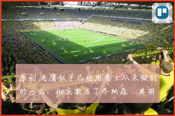 原创 老鹰似乎已经用勇士从未做到的方式,彻底激活了乔纳森・库明加