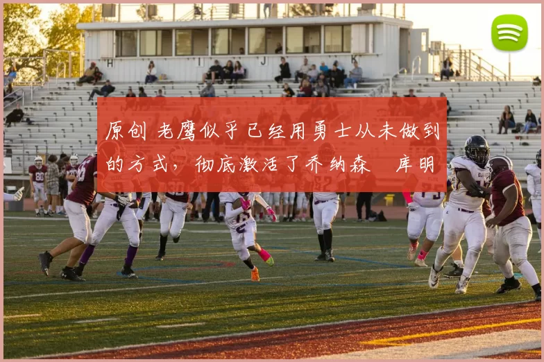 原创 老鹰似乎已经用勇士从未做到的方式，彻底激活了乔纳森・库明加