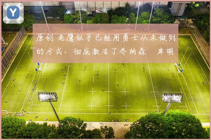 原创 老鹰似乎已经用勇士从未做到的方式,彻底激活了乔纳森・库明加