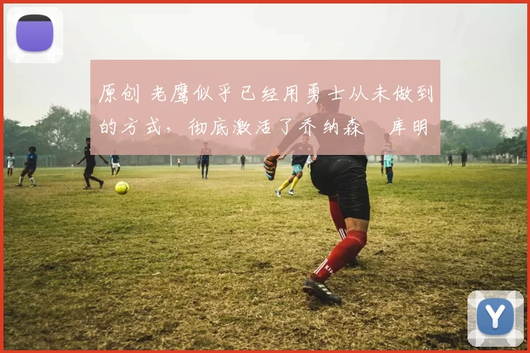 原创 老鹰似乎已经用勇士从未做到的方式,彻底激活了乔纳森・库明加