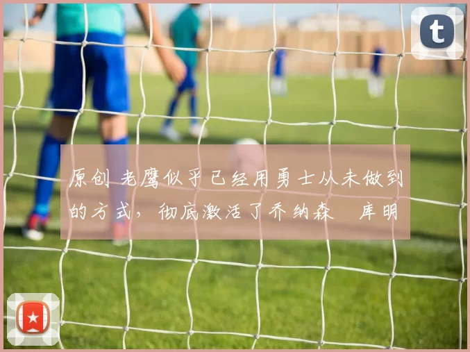 原创 老鹰似乎已经用勇士从未做到的方式,彻底激活了乔纳森・库明加