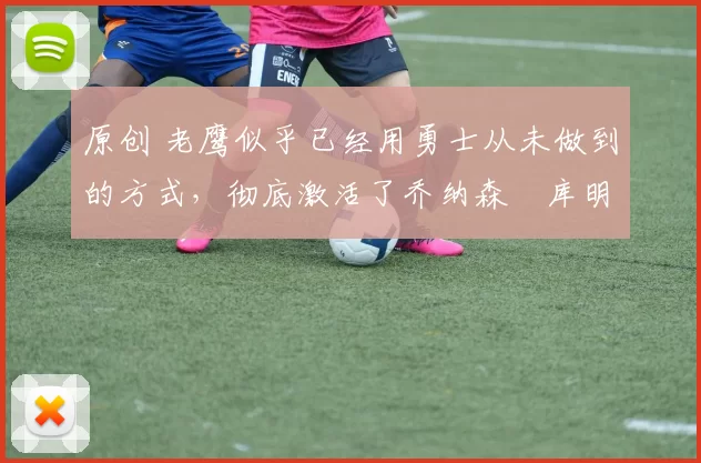 原创 老鹰似乎已经用勇士从未做到的方式,彻底激活了乔纳森・库明加