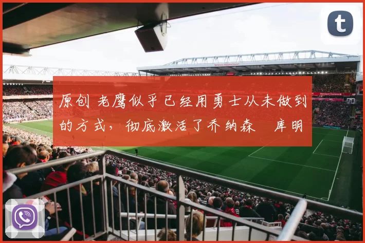 原创 老鹰似乎已经用勇士从未做到的方式，彻底激活了乔纳森・库明加