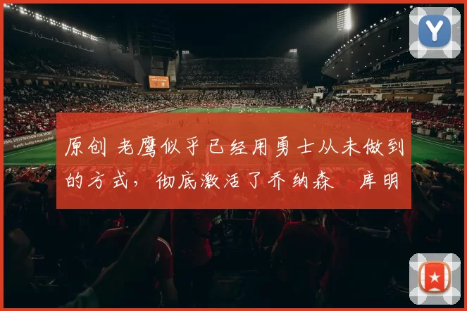 原创 老鹰似乎已经用勇士从未做到的方式,彻底激活了乔纳森・库明加