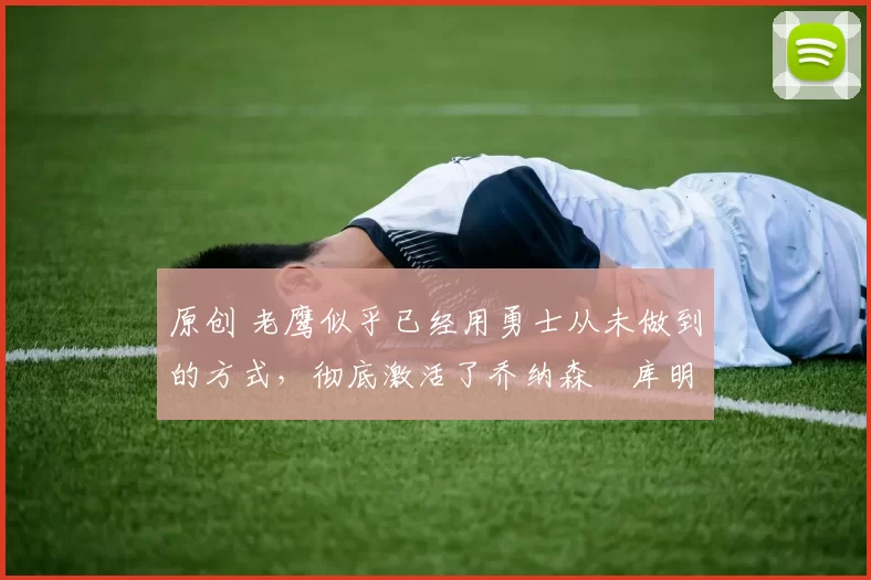 原创 老鹰似乎已经用勇士从未做到的方式,彻底激活了乔纳森・库明加