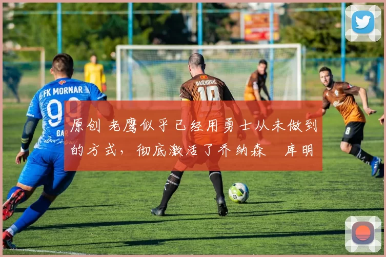 原创 老鹰似乎已经用勇士从未做到的方式,彻底激活了乔纳森・库明加