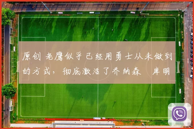 原创 老鹰似乎已经用勇士从未做到的方式，彻底激活了乔纳森・库明加