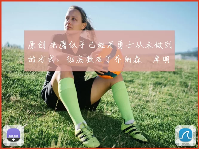 原创 老鹰似乎已经用勇士从未做到的方式，彻底激活了乔纳森・库明加