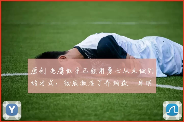 原创 老鹰似乎已经用勇士从未做到的方式,彻底激活了乔纳森・库明加