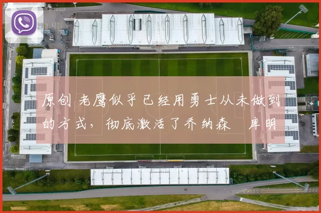 原创 老鹰似乎已经用勇士从未做到的方式，彻底激活了乔纳森・库明加