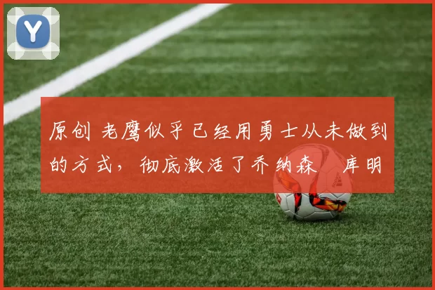 原创 老鹰似乎已经用勇士从未做到的方式，彻底激活了乔纳森・库明加