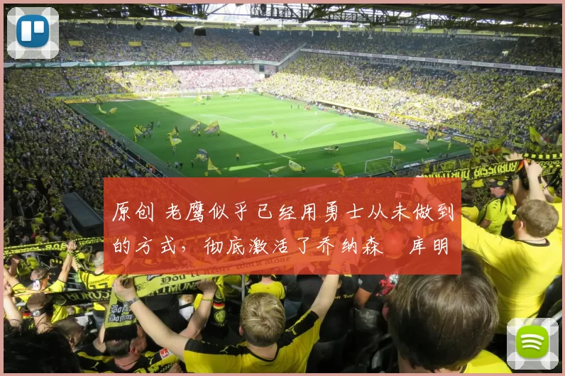 原创 老鹰似乎已经用勇士从未做到的方式,彻底激活了乔纳森・库明加