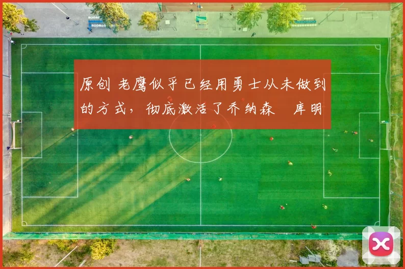 原创 老鹰似乎已经用勇士从未做到的方式，彻底激活了乔纳森・库明加