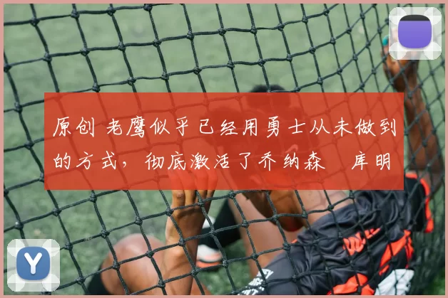 原创 老鹰似乎已经用勇士从未做到的方式,彻底激活了乔纳森・库明加