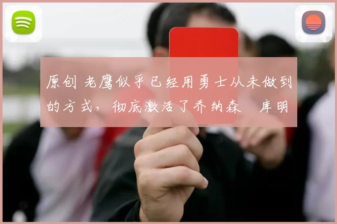 原创 老鹰似乎已经用勇士从未做到的方式，彻底激活了乔纳森・库明加