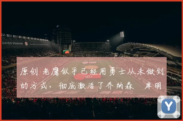 原创 老鹰似乎已经用勇士从未做到的方式，彻底激活了乔纳森・库明加