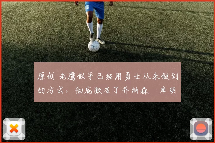 原创 老鹰似乎已经用勇士从未做到的方式,彻底激活了乔纳森・库明加