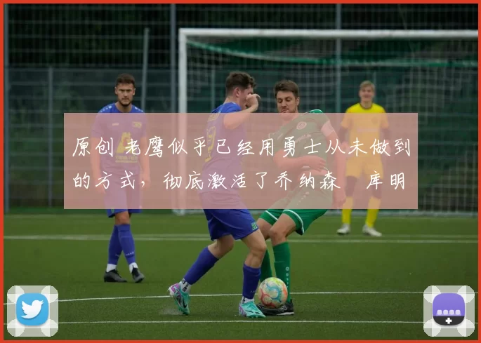 原创 老鹰似乎已经用勇士从未做到的方式，彻底激活了乔纳森・库明加