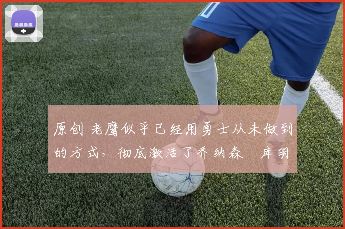 原创 老鹰似乎已经用勇士从未做到的方式,彻底激活了乔纳森・库明加