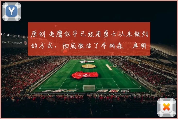 原创 老鹰似乎已经用勇士从未做到的方式,彻底激活了乔纳森・库明加