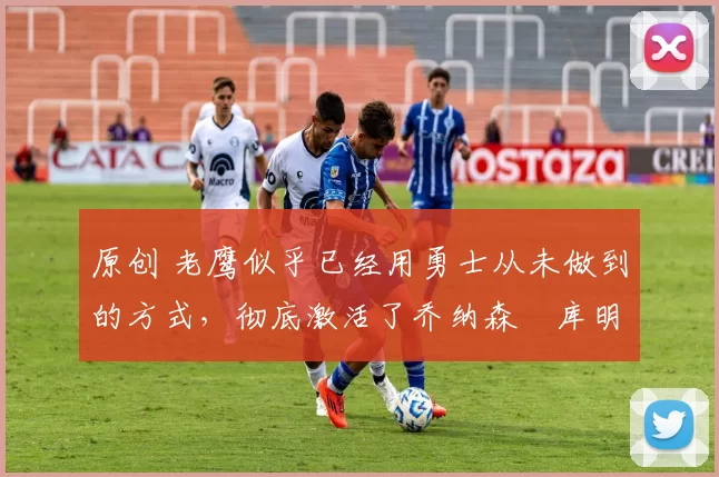 原创 老鹰似乎已经用勇士从未做到的方式,彻底激活了乔纳森・库明加