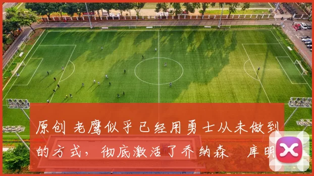 原创 老鹰似乎已经用勇士从未做到的方式,彻底激活了乔纳森・库明加