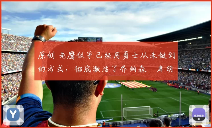 原创 老鹰似乎已经用勇士从未做到的方式，彻底激活了乔纳森・库明加